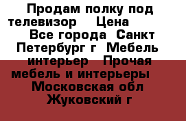 Продам полку под телевизор  › Цена ­ 2 000 - Все города, Санкт-Петербург г. Мебель, интерьер » Прочая мебель и интерьеры   . Московская обл.,Жуковский г.